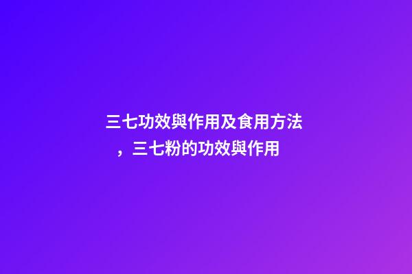 三七功效與作用及食用方法，三七粉的功效與作用-第1張-觀點-玄機派